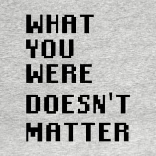 What you were doesn't matter T-Shirt